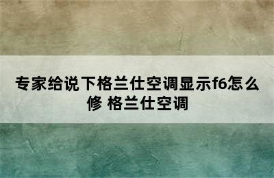 专家给说下格兰仕空调显示f6怎么修 格兰仕空调